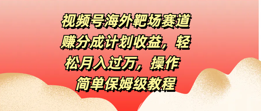 视频号海外靶场赛道赚分成计划收益，轻松月入过万，操作简单保姆级教程-玖儿的学习笔记