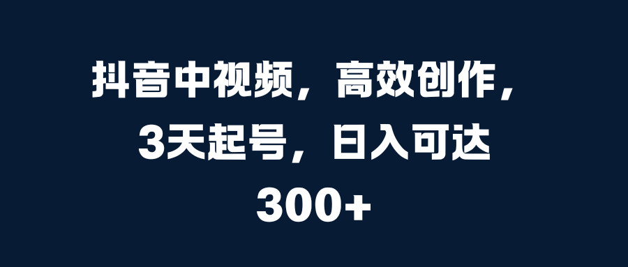 抖音中视频，高效创作，3天起号，日入可达300+-玖儿的学习笔记