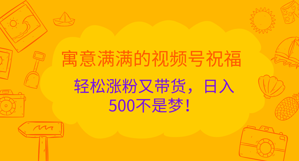 寓意满满的 视频号祝福，轻松涨粉又带货，日入500不是梦！-玖儿的学习笔记
