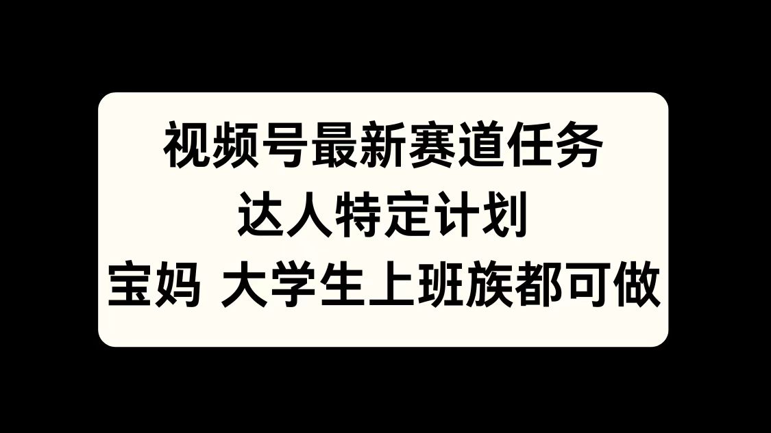 视频号最新赛道任务，达人特定计划，宝妈、大学生、上班族皆可做-玖儿的学习笔记