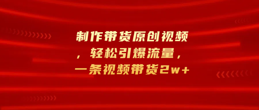制作带货原创视频，轻松引爆流量，一条视频带货2w+-玖儿的学习笔记