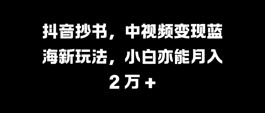 抖音抄书，中视频变现蓝海新玩法，小白亦能月入 2 万 +-玖儿的学习笔记