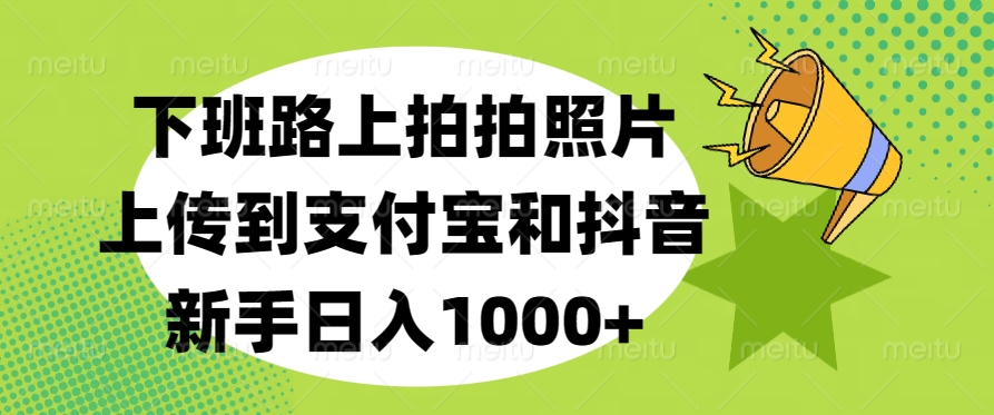 下班路上拍拍照片，上传到支付宝和抖音，新手日入1000+-玖儿的学习笔记