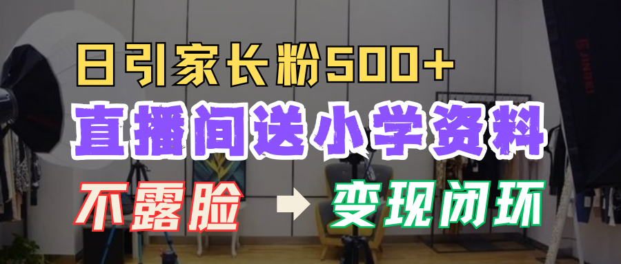 直播间送小学资料，每天引流家长粉500+，变现闭环模式！-玖儿的学习笔记