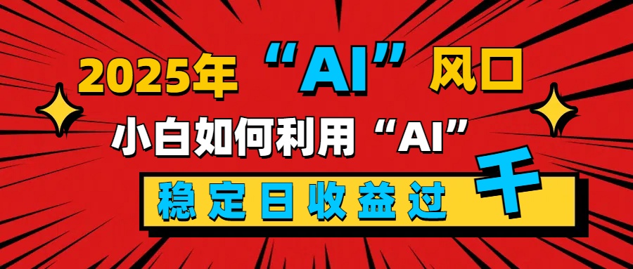 2025“ AI ”风口，新手小白如何利用ai，每日收益稳定过千-玖儿的学习笔记