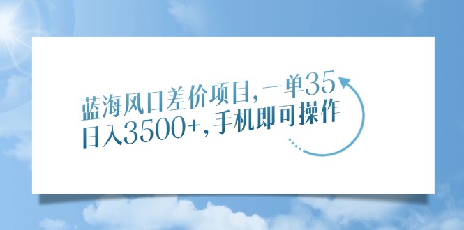 蓝海风口差价项目，一单35，日入3500+，手机即可操作-玖儿的学习笔记