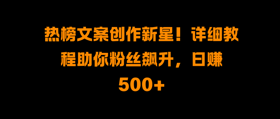 热榜文案创作新星！详细教程助你粉丝飙升，日赚500+-玖儿的学习笔记