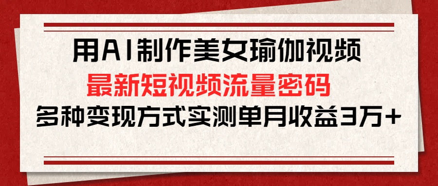 用AI制作美女瑜伽视频，最新短视频流量密码，多种变现方式实测单月收益3万+-玖儿的学习笔记