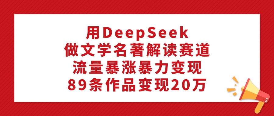 用DeepSeek做文学名著解读赛道，流量暴涨暴力变现，89条作品变现20万-玖儿的学习笔记