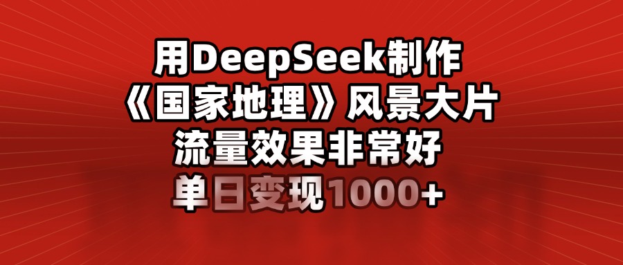 用DeepSeek制作《国家地理》风景大片，流量效果非常好，单日变现1000+-玖儿的学习笔记