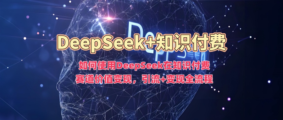 如何使用DeepSeek在知识付费赛道价值变现，引流+变现全流程-玖儿的学习笔记