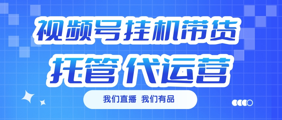 视频号挂机直播带货 全程托管代运营-玖儿的学习笔记