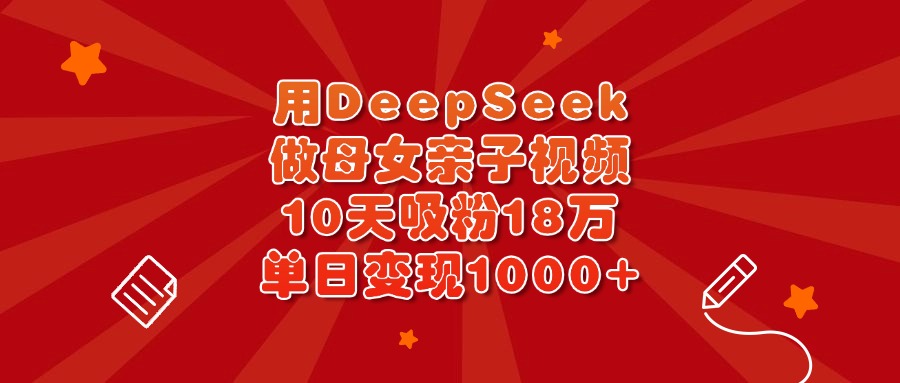 用DeepSeek做母女亲子视频，10天吸粉18万，单日变现1000+-玖儿的学习笔记