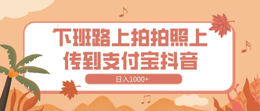 下班路上拍拍照，上传到抖音支付宝，日入1000+-玖儿的学习笔记
