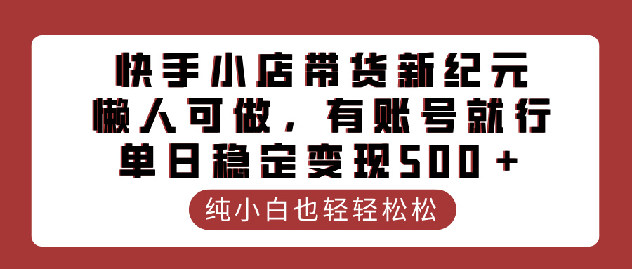 快手小店带货新纪元，懒人可做，有账号就行，单日稳定变现500＋-玖儿的学习笔记