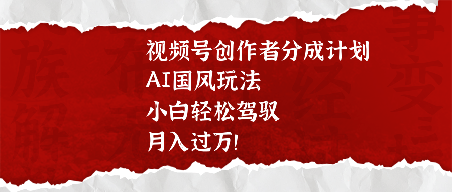 视频号创作者分成计划，AI国风玩法，小白轻松驾驭，月入过万！-玖儿的学习笔记