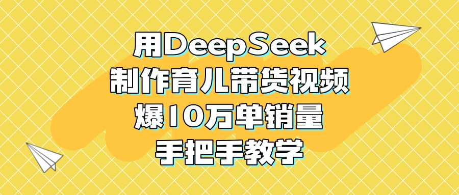 用DeepSeek制作育儿带货视频，爆10万单销量，手把手教学-玖儿的学习笔记