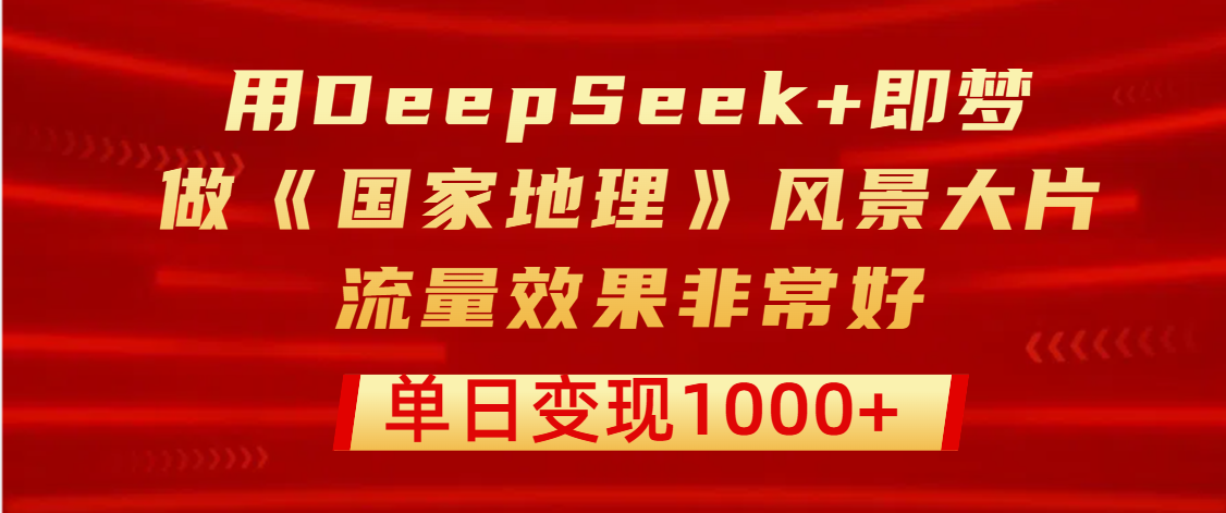 用DeepSeek+即梦制作《国家地理》风景大片，流量效果非常好，单日变现1000+-玖儿的学习笔记
