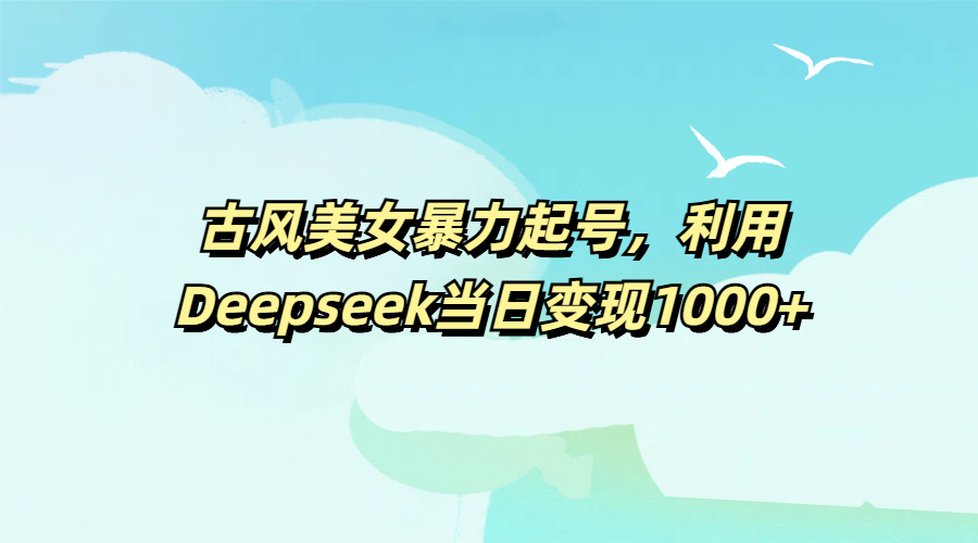 古风美女暴力起号，利用Deepseek当日变现1000+-玖儿的学习笔记