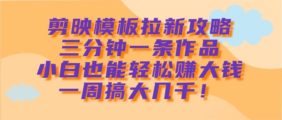 剪映模板拉新攻略，三分钟一条作品，小白也能轻松赚大钱，一周搞大几千！-玖儿的学习笔记