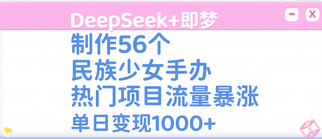 DeepSeek+即梦制作56个民族少女手办，热门项目流量暴涨，单日变现1000+-玖儿的学习笔记