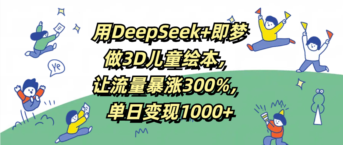 用DeepSeek+即梦，做3D儿童绘本，让流量暴涨300%，单日变现1000+-玖儿的学习笔记