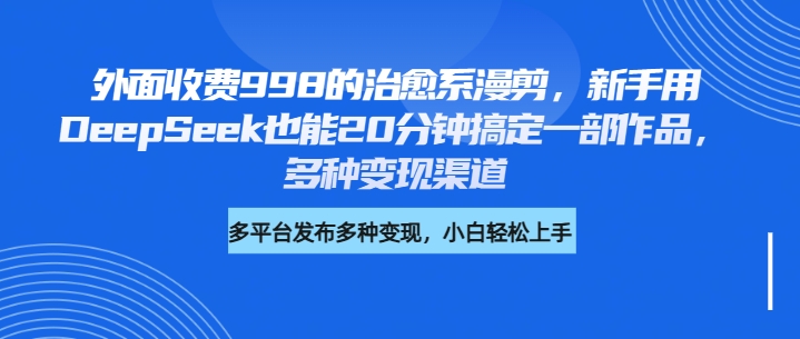 外面收费998的治愈系漫剪，新手用DeepSeek也能20分钟搞定一部作品，多种变现渠道-玖儿的学习笔记