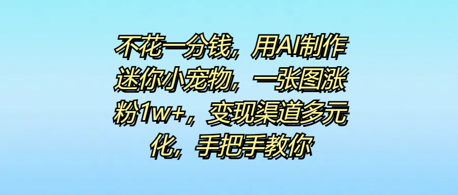不花一分钱，用AI制作迷你小宠物，一张图涨粉1w+，变现渠道多元化，手把手教你-玖儿的学习笔记