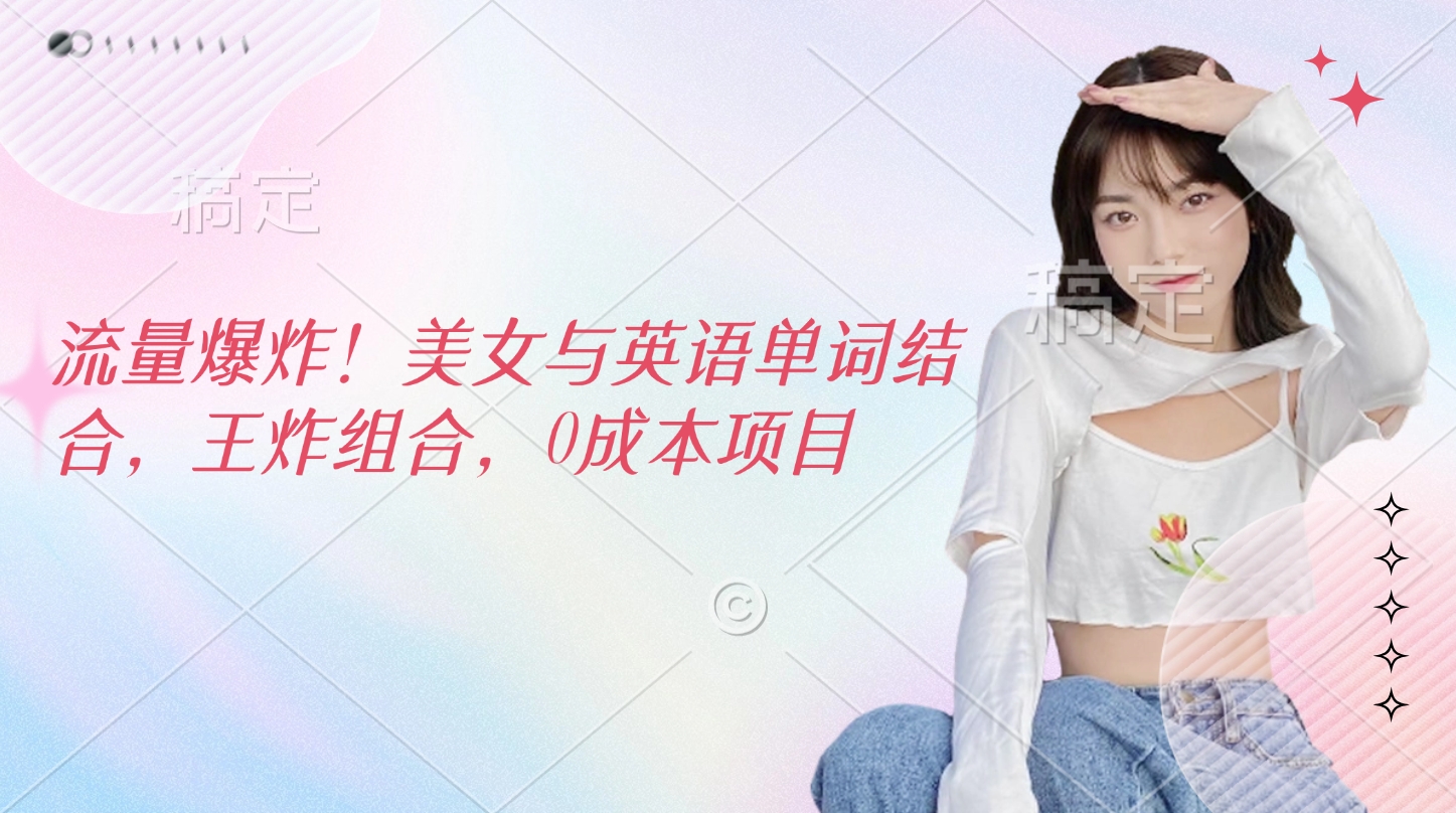 流量爆炸！美女与英语单词结合，王炸组合，0成本项目-玖儿的学习笔记