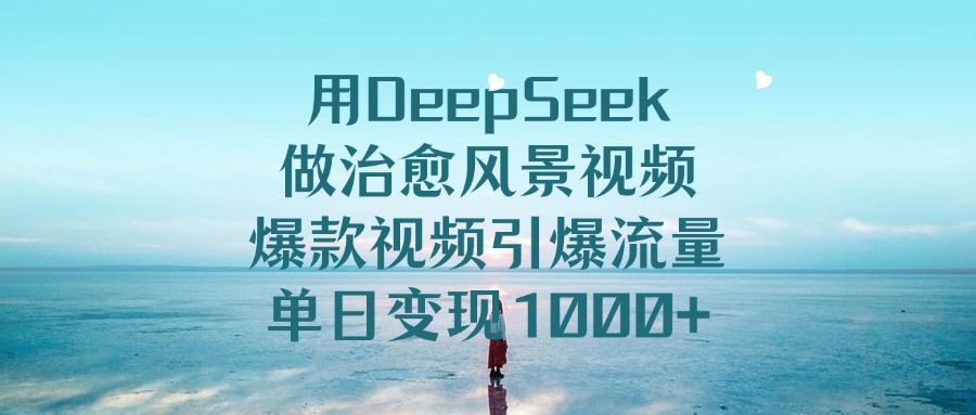 用DeepSeek做治愈风景视频，爆款视频引爆流量，单日变现1000+-玖儿的学习笔记