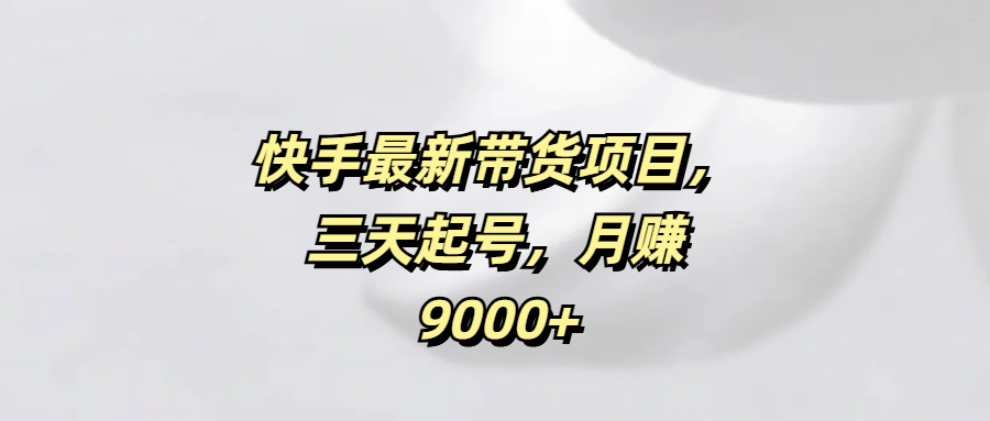 快手最新带货项目，三天起号，月赚9000+-玖儿的学习笔记