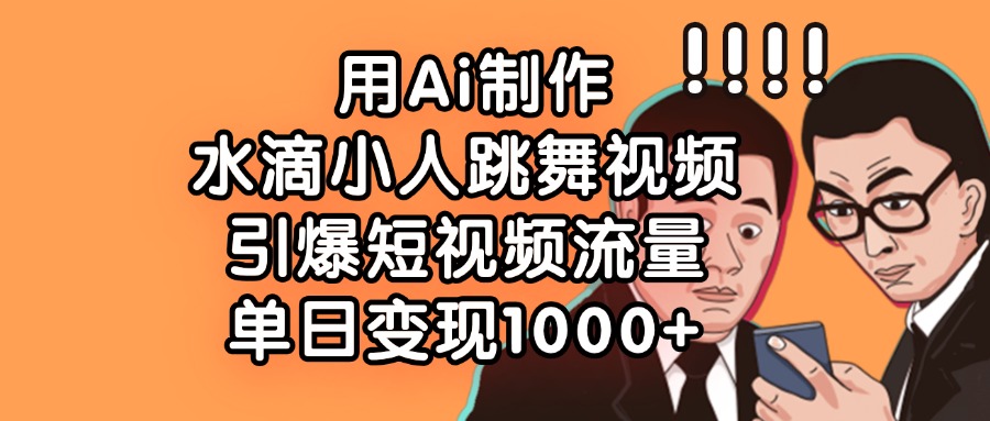 用Ai制作水滴小人跳舞视频，引爆短视频流量，单日变现1000+-玖儿的学习笔记
