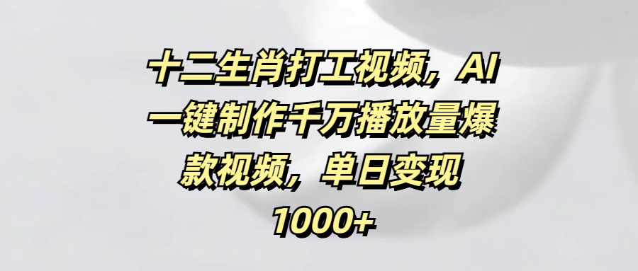十二生肖打工视频，AI一键制作千万播放量爆款视频，单日变现1000+-玖儿的学习笔记