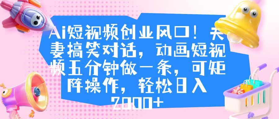 Ai短视频创业风口！夫妻搞笑对话，动画短视频五分钟做一条，可矩阵操作，轻松日入 2000+-玖儿的学习笔记