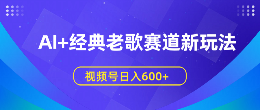 AI+经典老歌赛道新玩法，视频号日入600+-玖儿的学习笔记