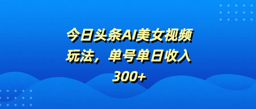 今日头条AI美女视频玩法，单号单日收入300+-玖儿的学习笔记