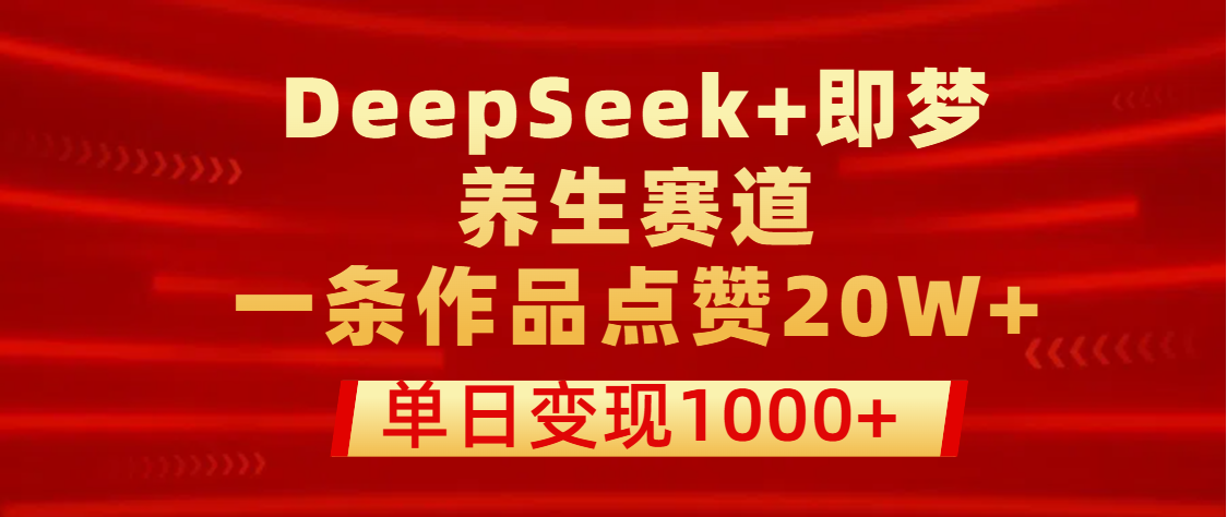 用DeepSeek+即梦做养生赛道，一条作品点赞20W+，单日变现1000+-玖儿的学习笔记