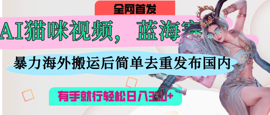 AI猫咪视频蓝海赛道，操作简单，直接海外搬运，简单去重，操作简单，有手就行日入500+-玖儿的学习笔记