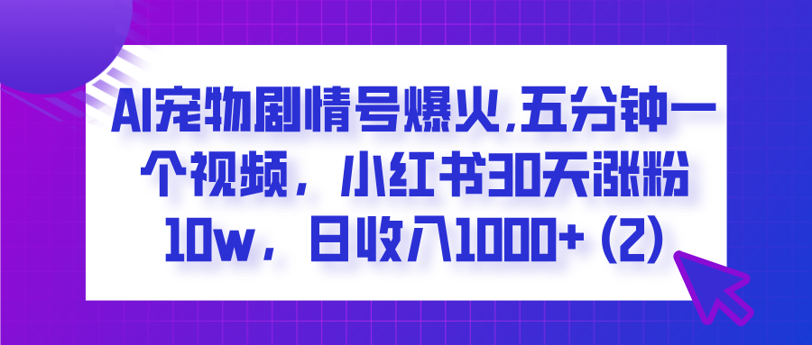  AI宠物剧情号爆火,五分钟一个视频，小红书30天涨粉10w，日收入1000+-玖儿的学习笔记