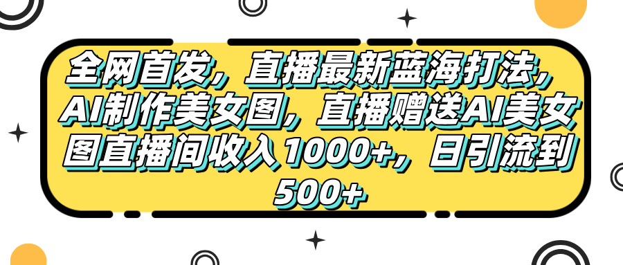 全网首发，直播最新蓝海打法，AI制作美女图，直播赠送AI美女图直播间收入1000+，日引流到500+，-玖儿的学习笔记