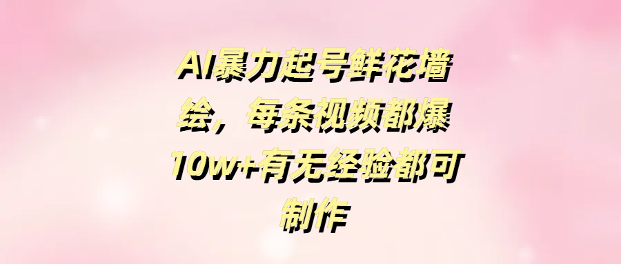 AI暴力起号鲜花墙绘，每条视频都爆10w+有无经验都可制作-玖儿的学习笔记