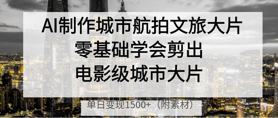 AI制作城市航拍文旅大片，零基础学会剪出电影级城市大片，单日变现1500+-玖儿的学习笔记
