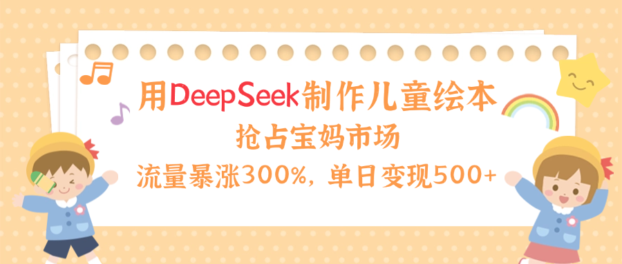 用Deepseek制作儿童绘本，流量暴涨300%，抢占宝妈儿童市场，单日变现500+！-玖儿的学习笔记