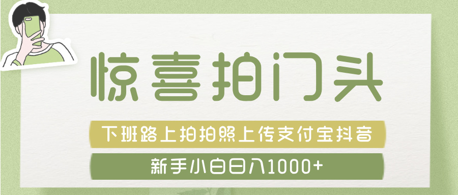 惊喜拍 门头 ， 下班路上拍拍照片， 上 传 到 支付宝和抖音新手日入 1000+-玖儿的学习笔记