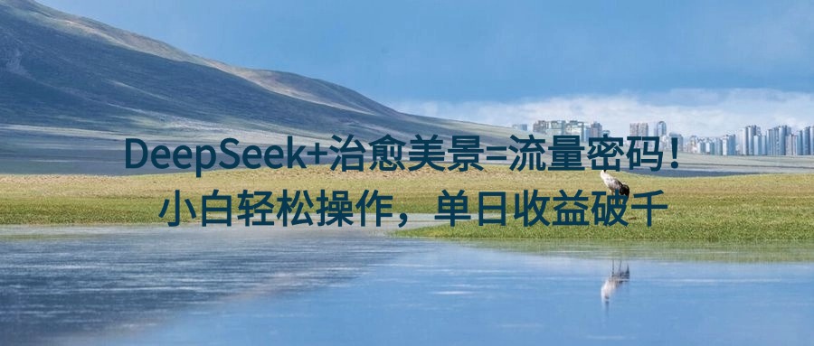 DeepSeek+治愈美景=流量密码！小白轻松操作，单日收益破千-玖儿的学习笔记