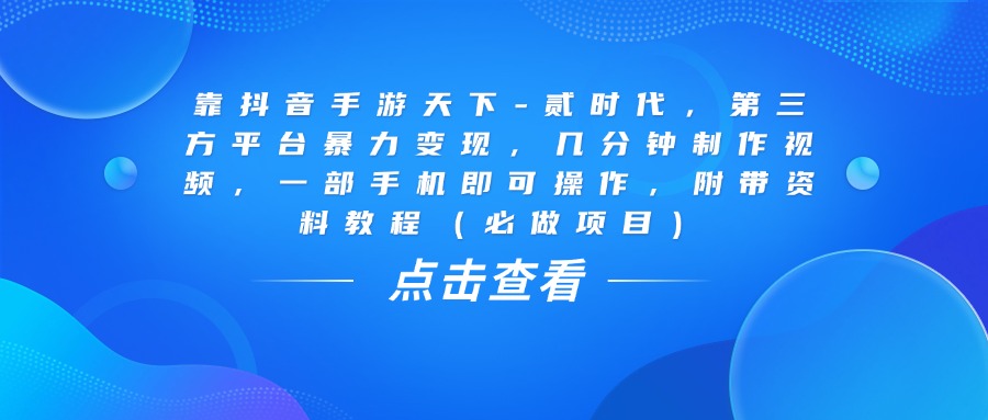 靠抖音手游天下-贰时代，几分钟制作视频，第三方平台暴力变现，一部手机即可操作，附带资料教程（必做项目）-玖儿的学习笔记