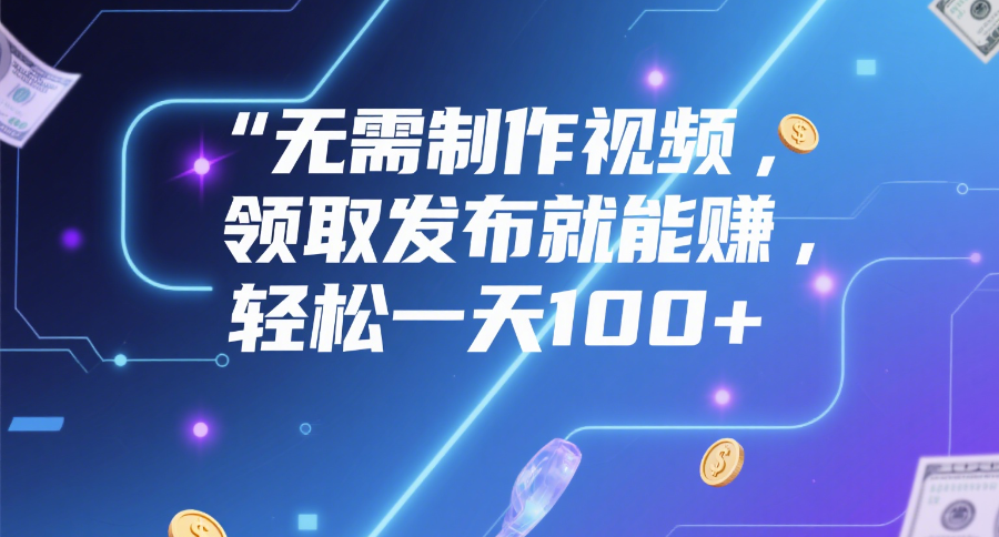 无需制作视频，领取发布就能赚，轻松一天100+-玖儿的学习笔记