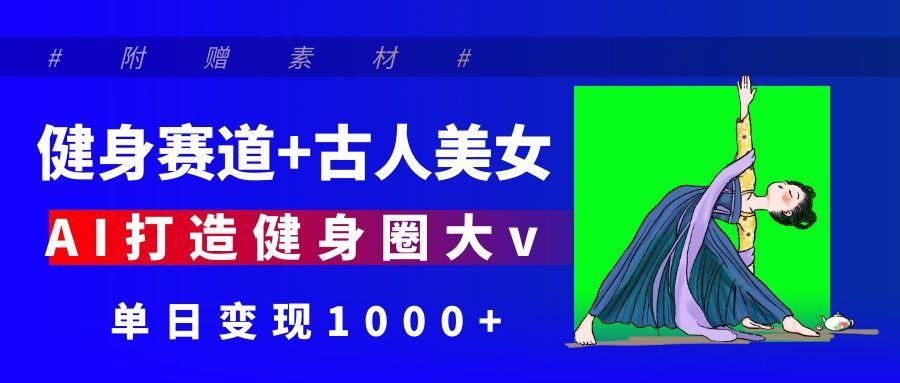 健身赛道+古人美女 AI打造健身圈大v 单日变现1000+-玖儿的学习笔记