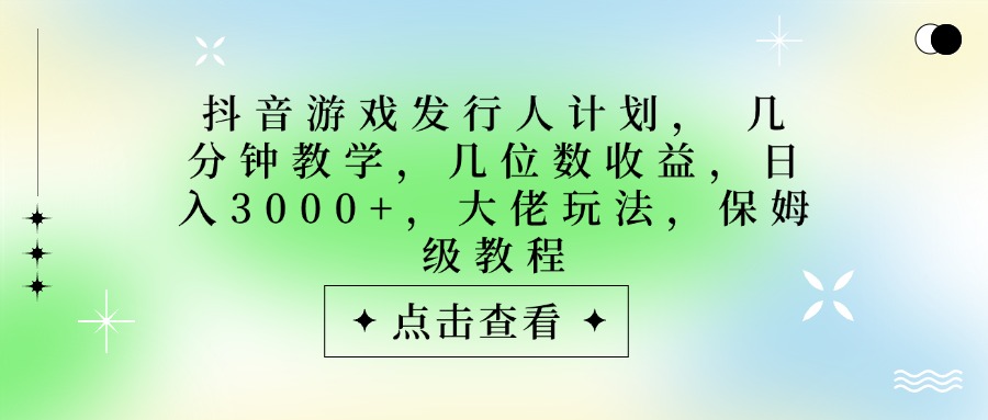 抖音游戏发行人计划，大佬玩法，保姆级教程， 几分钟教学，几位数收益，日入3000+-玖儿的学习笔记