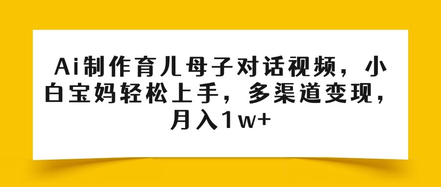 Ai制作育儿母子对话视频，小白宝妈轻松上手，多渠道变现，月入1w+-玖儿的学习笔记